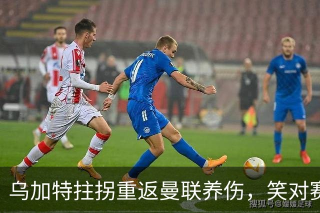 乌加特拄拐重返曼联养伤，笑对赛季报销！中场小妖或120万加盟卡里克旧主