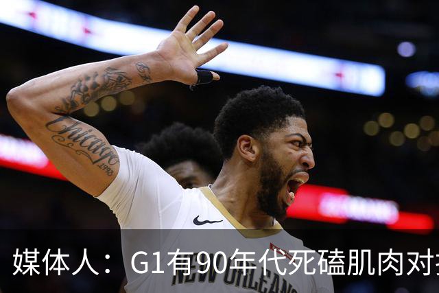 媒体人：G1有90年代死磕肌肉对抗复古感 尼克斯天赋不足但更凶悍