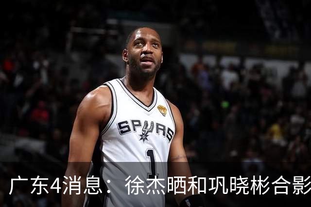 广东4消息：徐杰晒和巩晓彬合影，杜锋朱芳雨同框，周鹏惊喜回家，刘玉栋巩晓彬巴特尔齐聚
