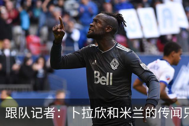 跟队记者：卜拉欣和米兰的传闻只是个设想，尚未展开实质谈判