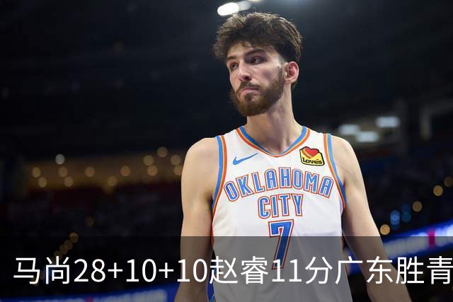 马尚28+10+10赵睿11分广东胜青岛 赵嘉义22分